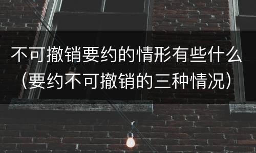 不可撤销要约的情形有些什么（要约不可撤销的三种情况）