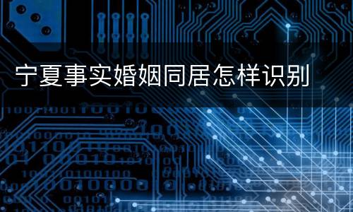 宁夏事实婚姻同居怎样识别