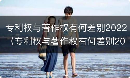 专利权与著作权有何差别2022（专利权与著作权有何差别2022年）