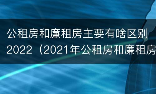 公租房和廉租房主要有啥区别2022（2021年公租房和廉租房有什么区别）