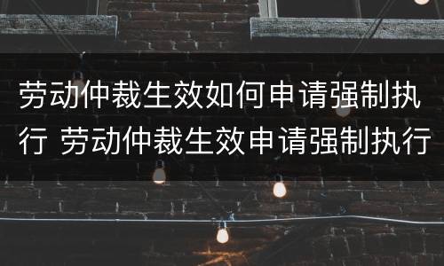 劳动仲裁生效如何申请强制执行 劳动仲裁生效申请强制执行公司提出异议
