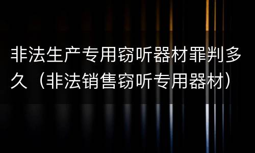 非法生产专用窃听器材罪判多久（非法销售窃听专用器材）