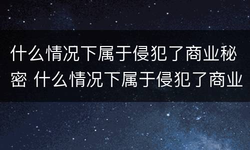 什么情况下属于侵犯了商业秘密 什么情况下属于侵犯了商业秘密罪