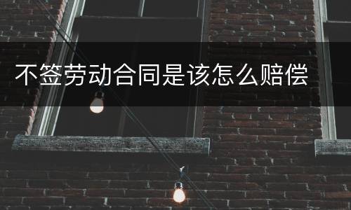 不签劳动合同是该怎么赔偿