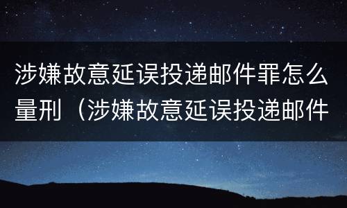 涉嫌故意延误投递邮件罪怎么量刑（涉嫌故意延误投递邮件罪怎么量刑的）