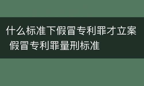 什么标准下假冒专利罪才立案 假冒专利罪量刑标准