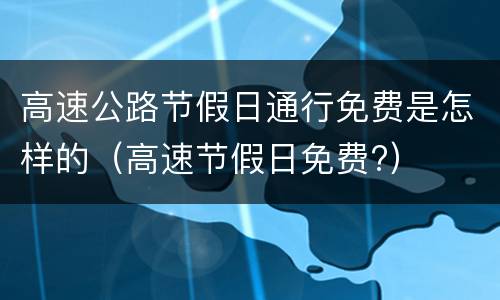 高速公路节假日通行免费是怎样的（高速节假日免费?）