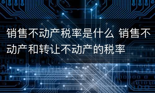 销售不动产税率是什么 销售不动产和转让不动产的税率