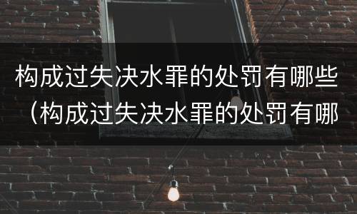 构成过失决水罪的处罚有哪些（构成过失决水罪的处罚有哪些情形）