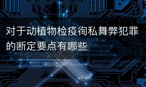 对于动植物检疫徇私舞弊犯罪的断定要点有哪些