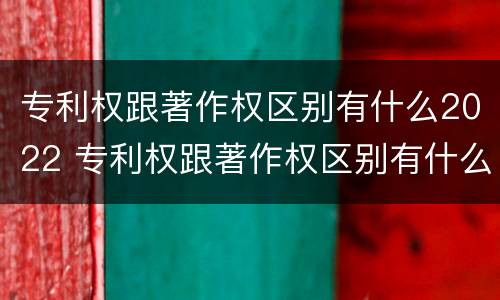 专利权跟著作权区别有什么2022 专利权跟著作权区别有什么2022年的