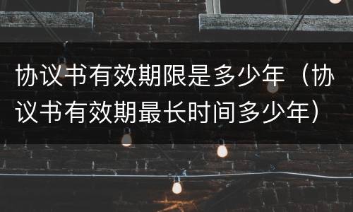 协议书有效期限是多少年（协议书有效期最长时间多少年）