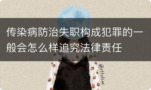 传染病防治失职构成犯罪的一般会怎么样追究法律责任