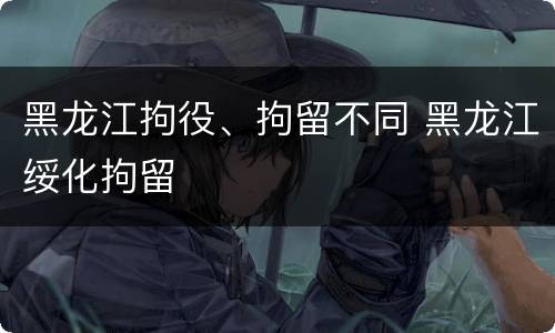 黑龙江拘役、拘留不同 黑龙江绥化拘留