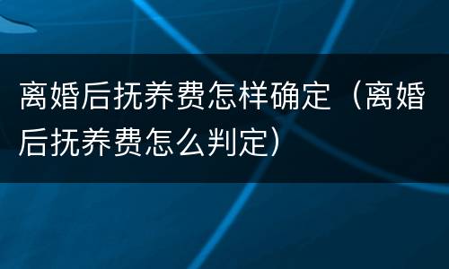 离婚后抚养费怎样确定（离婚后抚养费怎么判定）