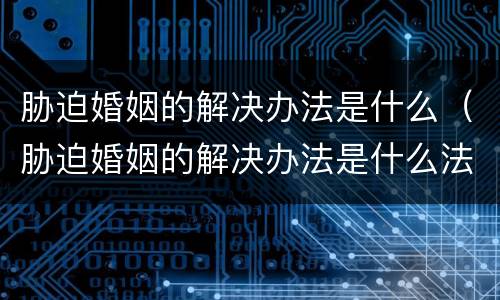 胁迫婚姻的解决办法是什么（胁迫婚姻的解决办法是什么法律）