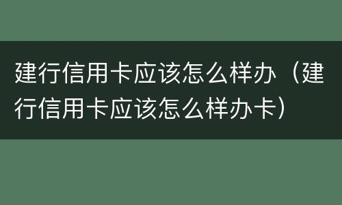 建行信用卡应该怎么样办（建行信用卡应该怎么样办卡）