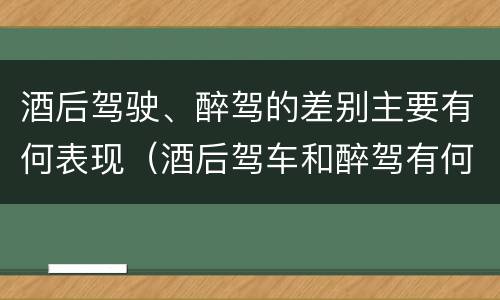 酒后驾驶、醉驾的差别主要有何表现（酒后驾车和醉驾有何区别）