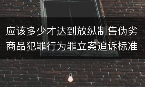应该多少才达到放纵制售伪劣商品犯罪行为罪立案追诉标准