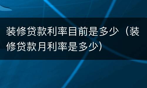 装修贷款利率目前是多少（装修贷款月利率是多少）