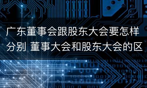 广东董事会跟股东大会要怎样分别 董事大会和股东大会的区别