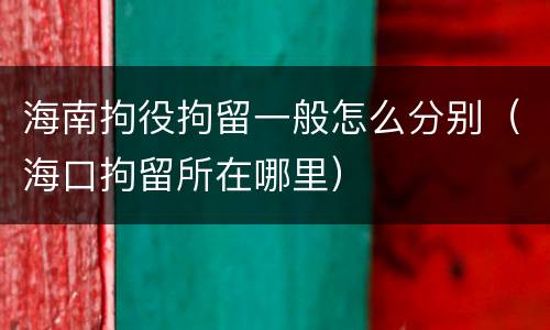 海南拘役拘留一般怎么分别（海口拘留所在哪里）