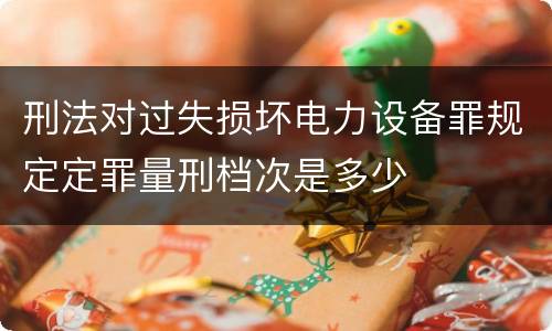刑法对过失损坏电力设备罪规定定罪量刑档次是多少
