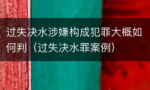 过失决水涉嫌构成犯罪大概如何判（过失决水罪案例）