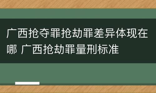 广西抢夺罪抢劫罪差异体现在哪 广西抢劫罪量刑标准