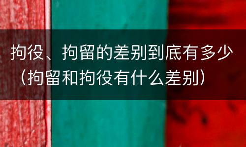 拘役、拘留的差别到底有多少（拘留和拘役有什么差别）
