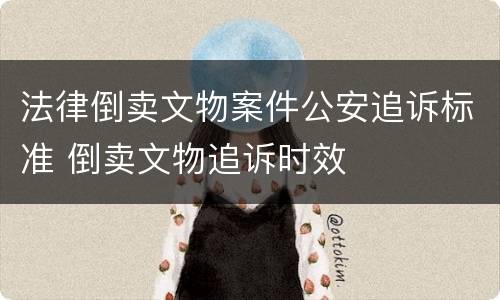 法律倒卖文物案件公安追诉标准 倒卖文物追诉时效