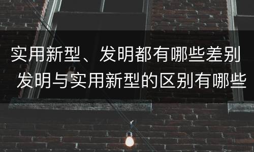 实用新型、发明都有哪些差别 发明与实用新型的区别有哪些