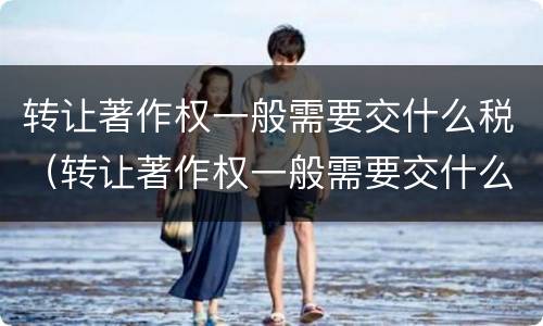 转让著作权一般需要交什么税（转让著作权一般需要交什么税种）
