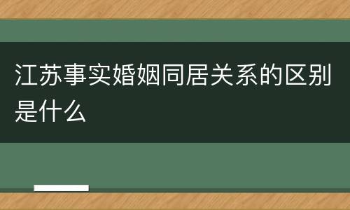 江苏事实婚姻同居关系的区别是什么