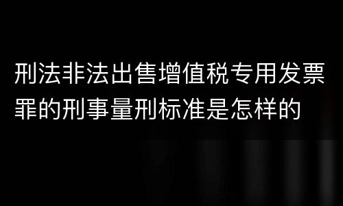 刑法非法出售增值税专用发票罪的刑事量刑标准是怎样的
