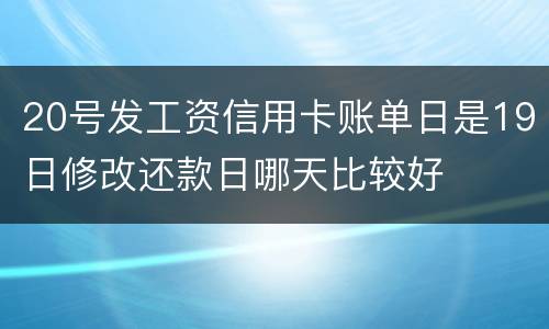 20号发工资信用卡账单日是19日修改还款日哪天比较好