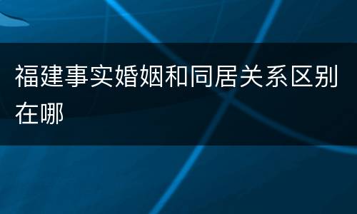 福建事实婚姻和同居关系区别在哪