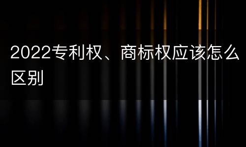 2022专利权、商标权应该怎么区别