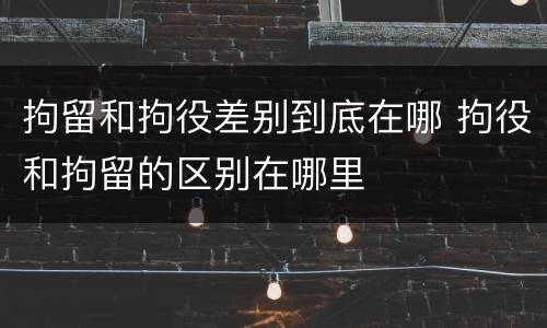 拘留和拘役差别到底在哪 拘役和拘留的区别在哪里