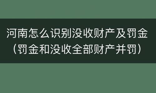 河南怎么识别没收财产及罚金（罚金和没收全部财产并罚）