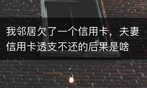 我邻居欠了一个信用卡，夫妻信用卡透支不还的后果是啥