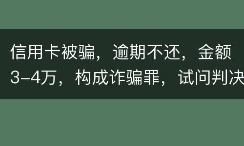 信用卡被骗，逾期不还，金额3-4万，构成诈骗罪，试问判决是怎样