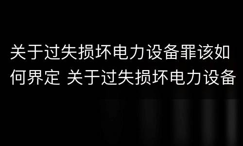 关于过失损坏电力设备罪该如何界定 关于过失损坏电力设备罪该如何界定