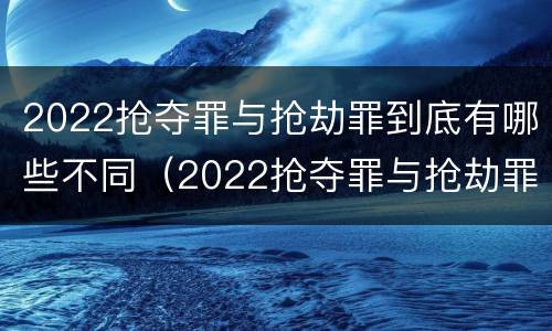 2022抢夺罪与抢劫罪到底有哪些不同（2022抢夺罪与抢劫罪到底有哪些不同呢）