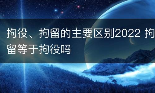 拘役、拘留的主要区别2022 拘留等于拘役吗