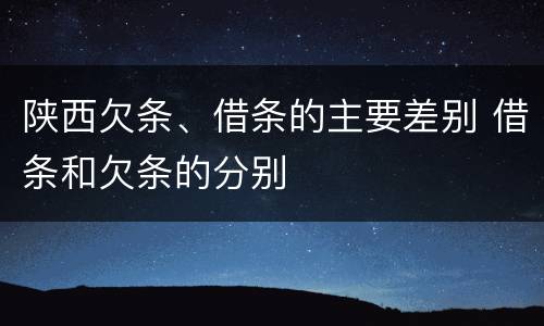 陕西欠条、借条的主要差别 借条和欠条的分别