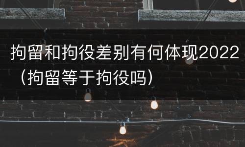 拘留和拘役差别有何体现2022（拘留等于拘役吗）