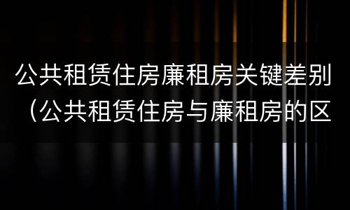 公共租赁住房廉租房关键差别（公共租赁住房与廉租房的区别）