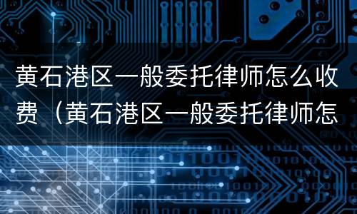 黄石港区一般委托律师怎么收费（黄石港区一般委托律师怎么收费的）