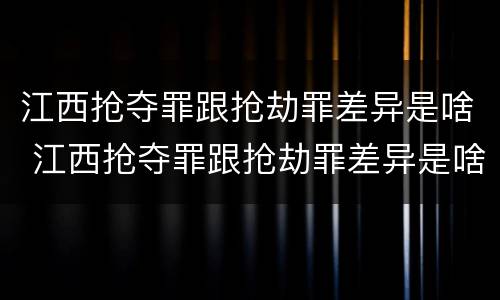 江西抢夺罪跟抢劫罪差异是啥 江西抢夺罪跟抢劫罪差异是啥关系